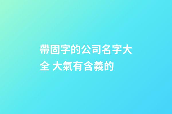 帶固字的公司名字大全 大氣有含義的-第1張-公司起名-玄機派